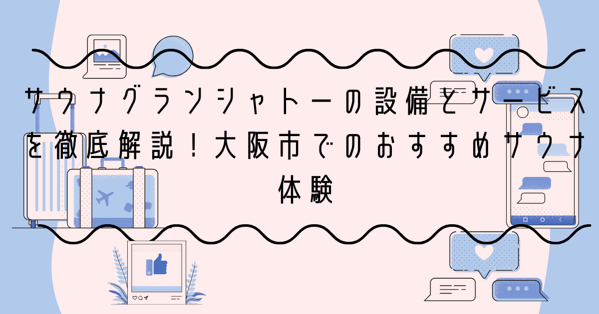 サウナグランシャトーの設備とサービスを徹底解説！大阪市でのおすすめサウナ体験