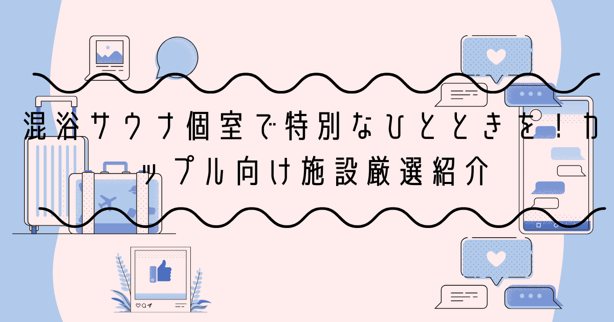 混浴サウナ個室で特別なひとときを！カップル向け施設厳選紹介